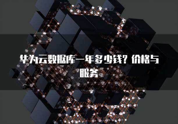 华为云数据库一年多少钱?价格与服务