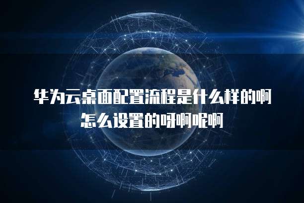 华为云桌面配置流程是什么样的啊怎么设置的呀啊呢啊