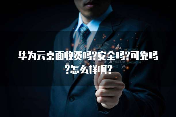 华为云桌面收费吗?安全吗?可靠吗?怎么样啊?