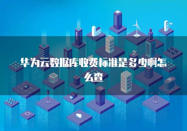 华为云数据库收费标准是多少啊怎么查
