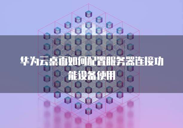 华为云桌面如何配置服务器连接功能设备使用