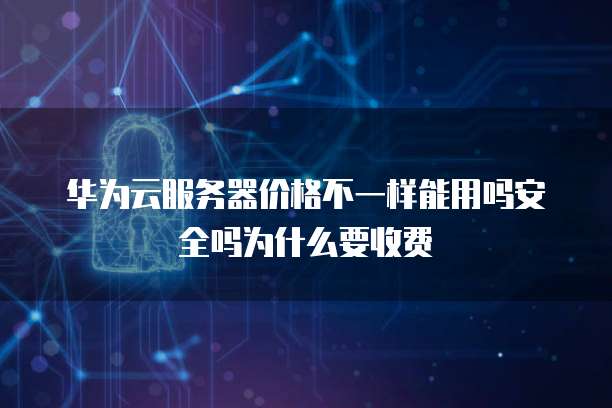华为云服务器价格不一样能用吗安全吗为什么要收费
