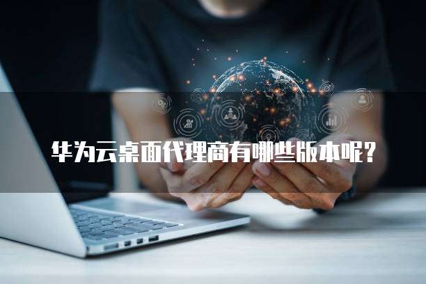 华为云桌面代理商有哪些版本呢?