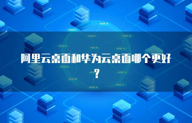 阿里云桌面和华为云桌面哪个更好?