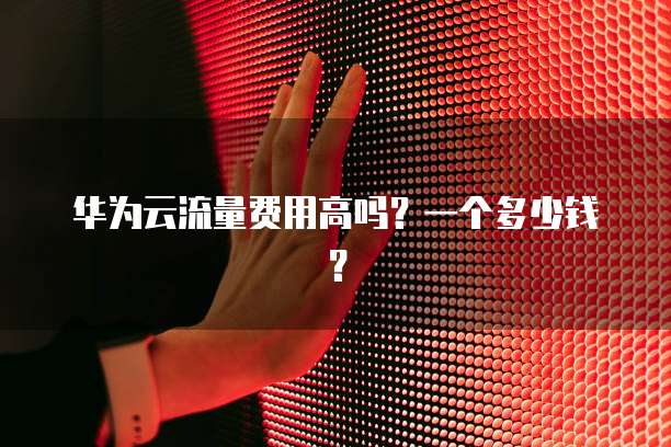 华为云流量费用高吗?一个多少钱?
