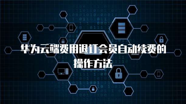 华为云端费用退订会员自动续费的操作方法