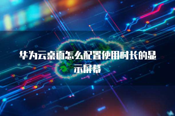 华为云桌面怎么配置使用时长的显示屏幕