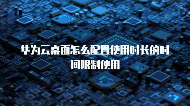 华为云桌面怎么配置使用时长的时间限制使用
