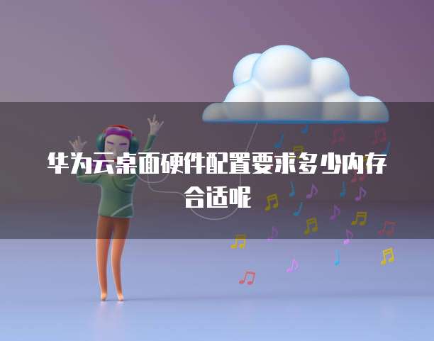 华为云桌面硬件配置要求多少内存合适呢