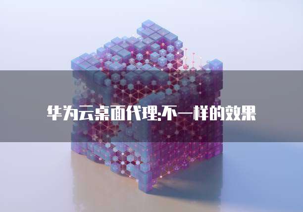 华为云桌面代理:不一样的效果