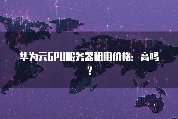 华为云GPU服务器租用价格:高吗?