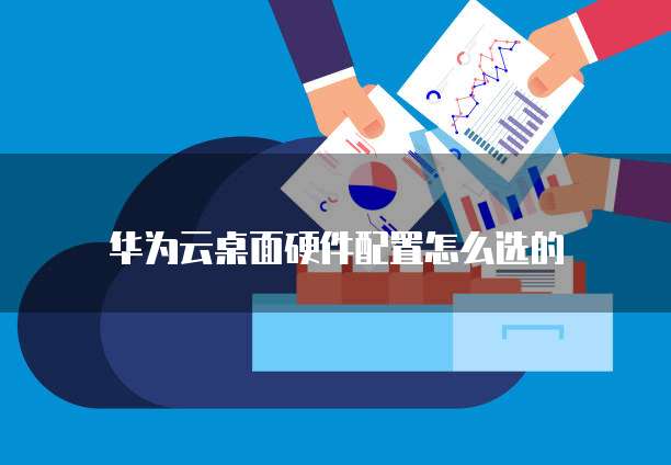 华为云桌面硬件配置怎么选的