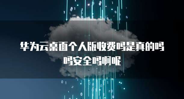华为云桌面个人版收费吗是真的吗吗安全吗啊呢