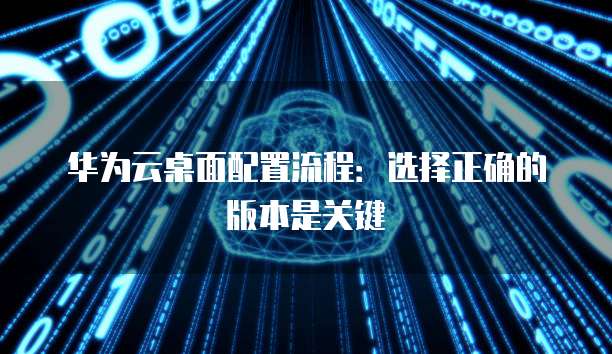 华为云桌面配置流程:选择正确的版本是关键