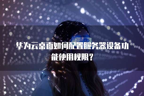 华为云桌面如何配置服务器设备功能使用权限?