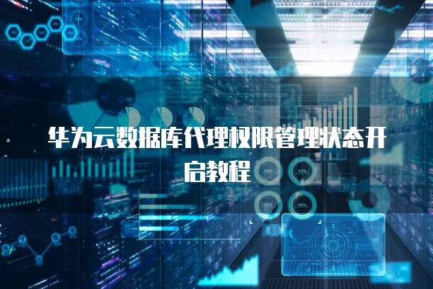 华为云数据库代理权限管理状态开启教程