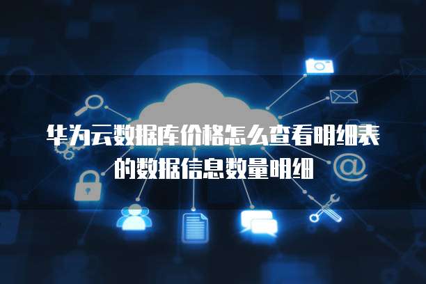 华为云数据库价格怎么查看明细表的数据信息数量明细