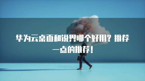 华为云桌面和锐界哪个好用?推荐一点的推荐!