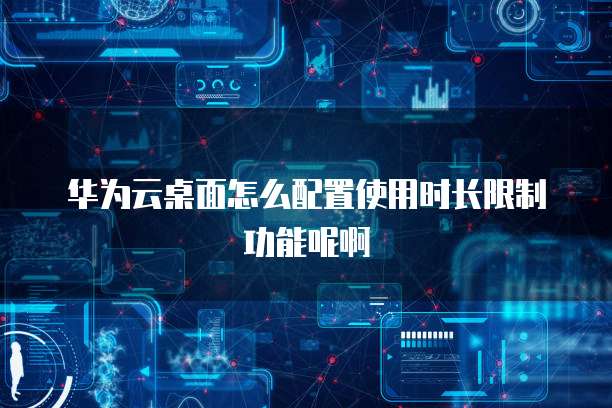 华为云桌面怎么配置使用时长限制功能呢啊