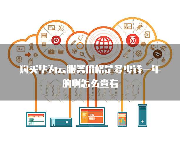 购买华为云服务价格是多少钱一年的啊怎么查看