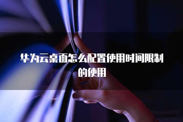 华为云桌面怎么配置使用时间限制的使用