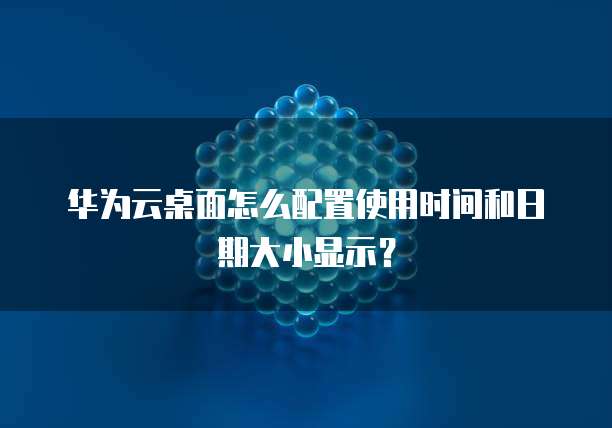 华为云桌面怎么配置使用时间和日期大小显示？