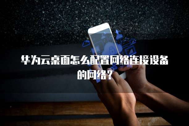 华为云桌面怎么配置网络连接设备的网络?