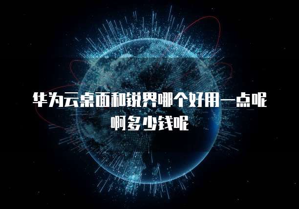 华为云桌面和锐界哪个好用一点呢啊多少钱呢