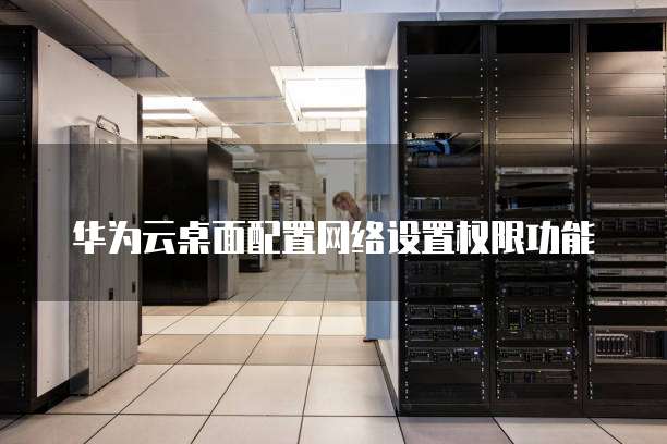 华为云桌面配置网络设置权限功能