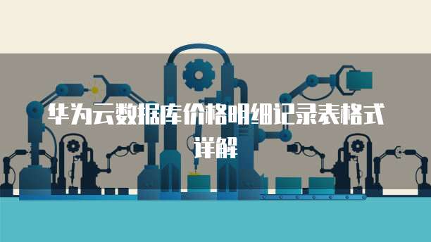 华为云数据库价格明细记录表格式详解