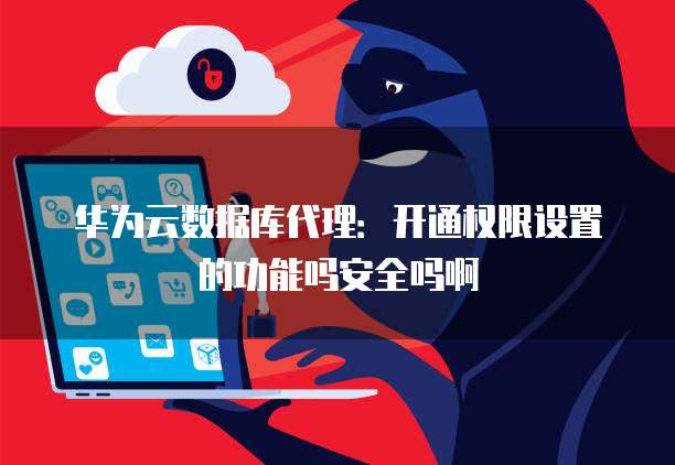 华为云数据库代理:开通权限设置的功能吗安全吗啊