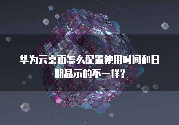 华为云桌面怎么配置使用时间和日期显示的不一样?