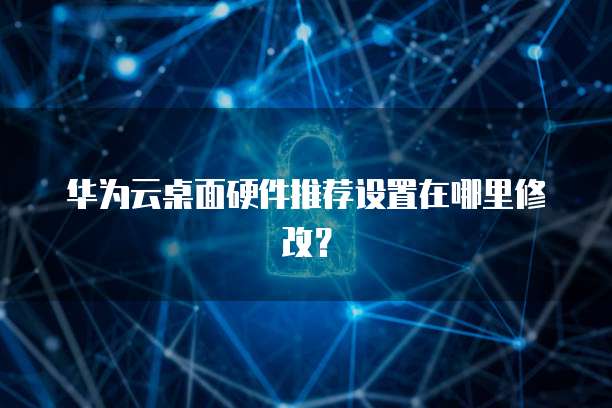 华为云桌面硬件推荐设置在哪里修改？