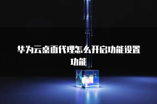 华为云桌面代理怎么开启功能设置功能