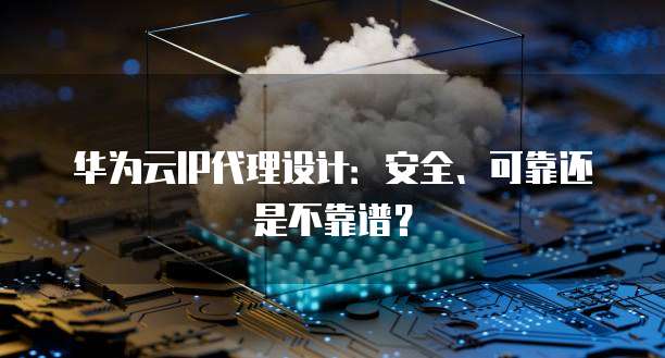 华为云IP代理设计:安全、可靠还是不靠谱?