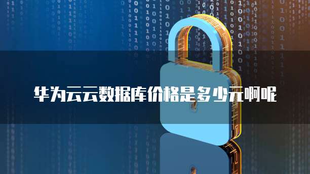 华为云云数据库价格是多少元啊呢