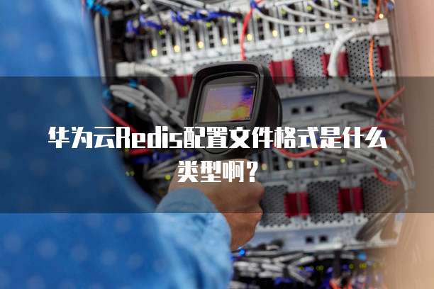 华为云Redis配置文件格式是什么类型啊?