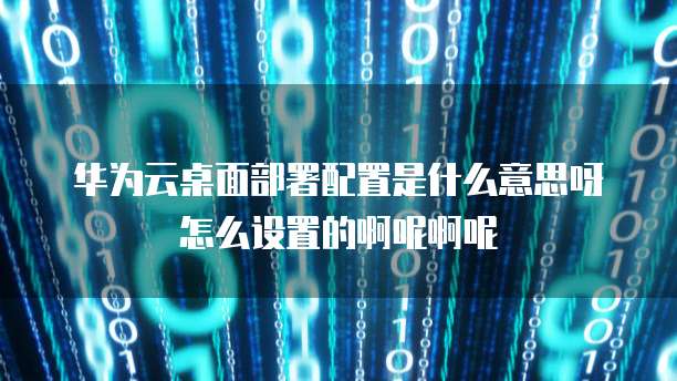 华为云桌面部署配置是什么意思呀怎么设置的啊呢啊呢