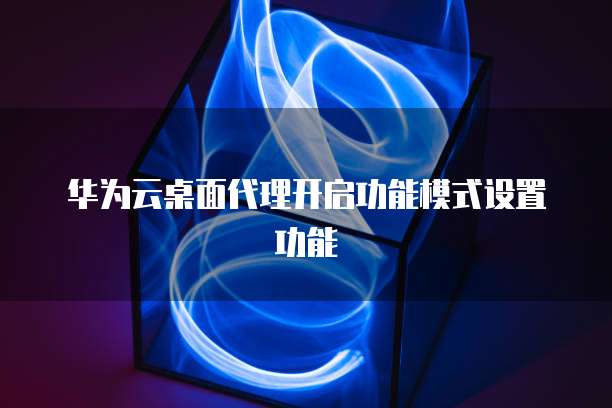 华为云桌面代理开启功能模式设置功能