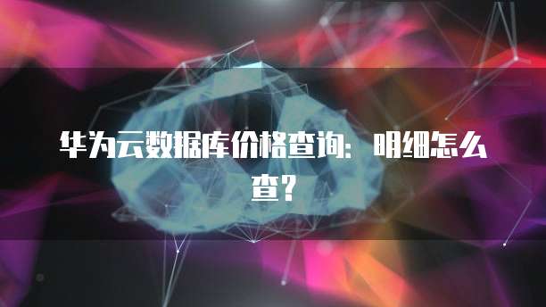 华为云数据库价格查询:明细怎么查?