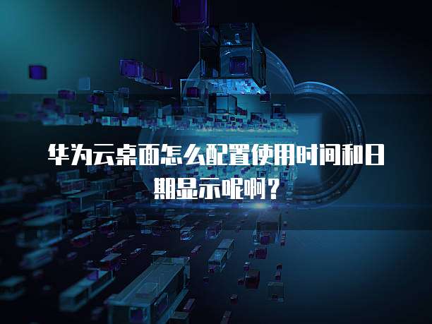 华为云桌面怎么配置使用时间和日期显示呢啊？