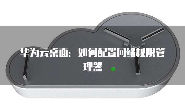 华为云桌面：如何配置网络权限管理器