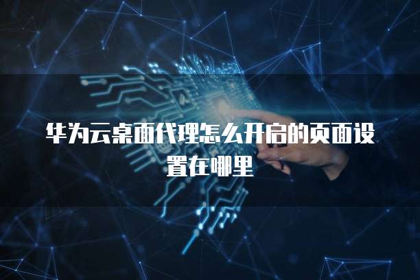 华为云桌面代理怎么开启的页面设置在哪里