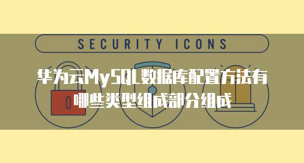 华为云MySQL数据库配置方法有哪些类型组成部分组成