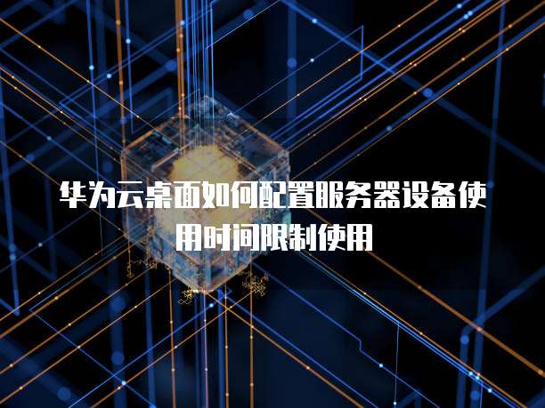 华为云桌面如何配置服务器设备使用时间限制使用