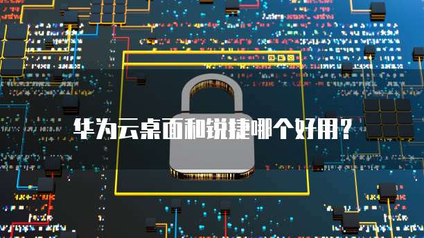 华为云桌面和锐捷哪个好用?