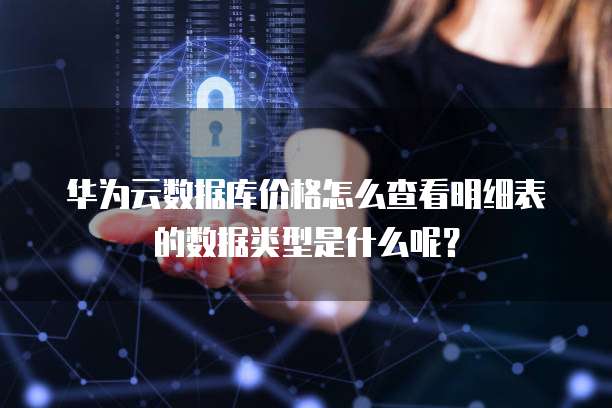 华为云数据库价格怎么查看明细表的数据类型是什么呢?