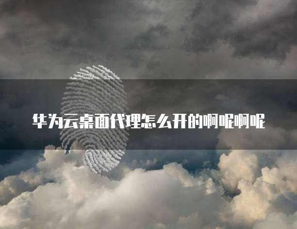 华为云桌面代理怎么开的啊呢啊呢