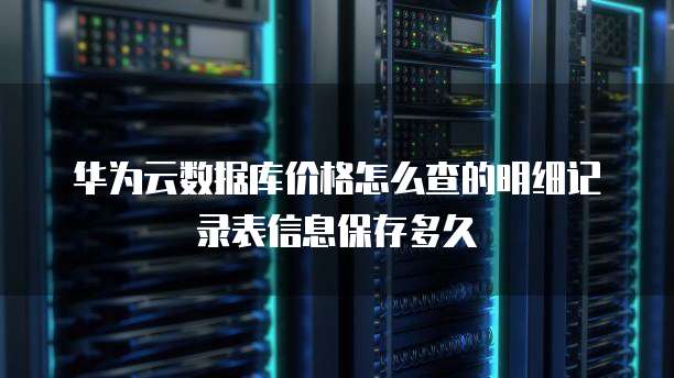 华为云数据库价格怎么查的明细记录表信息保存多久