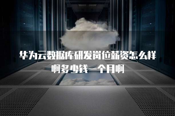 华为云数据库研发岗位薪资怎么样啊多少钱一个月啊